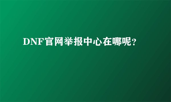 DNF官网举报中心在哪呢？