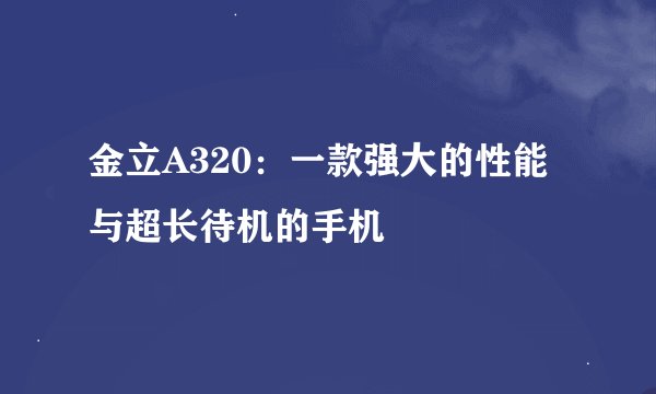 金立A320：一款强大的性能与超长待机的手机