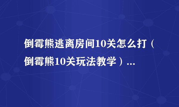 倒霉熊逃离房间10关怎么打（倒霉熊10关玩法教学）「干货」