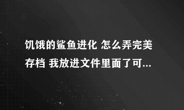 饥饿的鲨鱼进化 怎么弄完美存档 我放进文件里面了可是打开来看没了 我原来的记录也没了