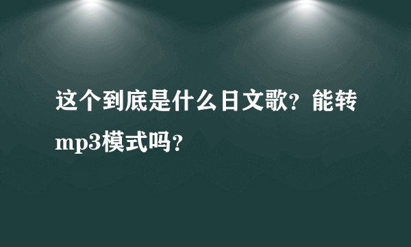 这个到底是什么日文歌？能转mp3模式吗？