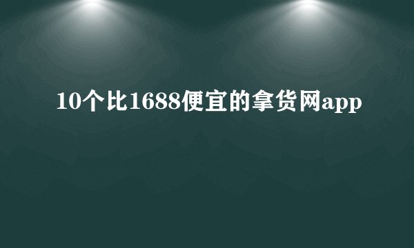 10个比1688便宜的拿货网app