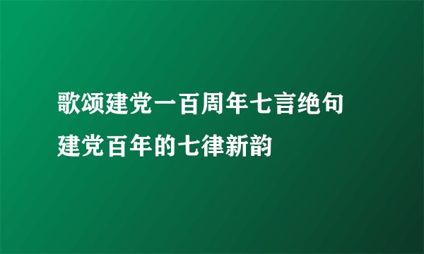 歌颂建党一百周年七言绝句 建党百年的七律新韵