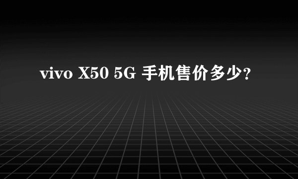 vivo X50 5G 手机售价多少？