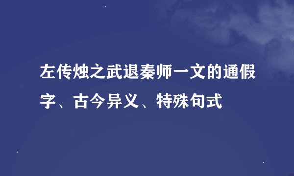 左传烛之武退秦师一文的通假字、古今异义、特殊句式