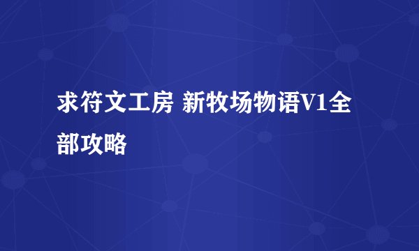 求符文工房 新牧场物语V1全部攻略