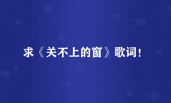 求《关不上的窗》歌词！