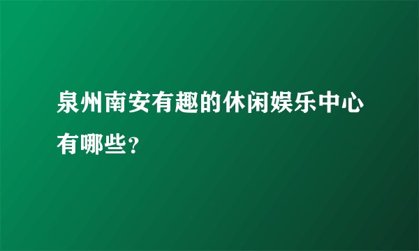 泉州南安有趣的休闲娱乐中心有哪些？
