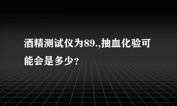 酒精测试仪为89.,抽血化验可能会是多少？