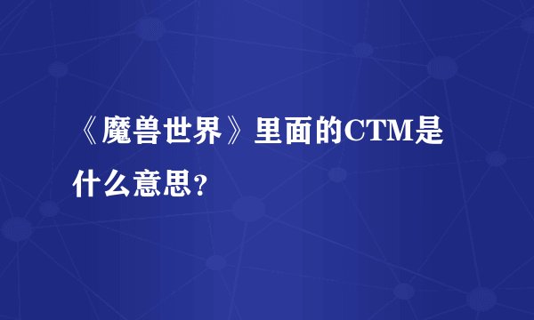 《魔兽世界》里面的CTM是什么意思？