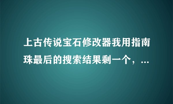 上古传说宝石修改器我用指南珠最后的搜索结果剩一个，点编辑没有出现3E，用另外的修改器出的宝石没有属性