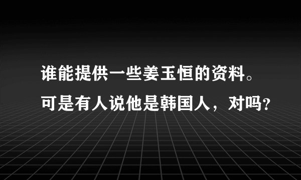 谁能提供一些姜玉恒的资料。可是有人说他是韩国人，对吗？