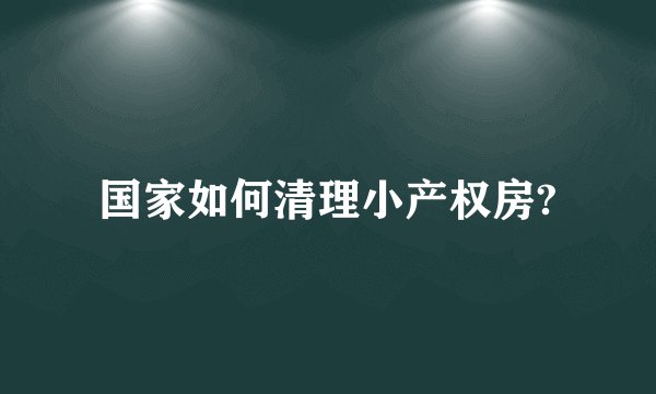 国家如何清理小产权房?