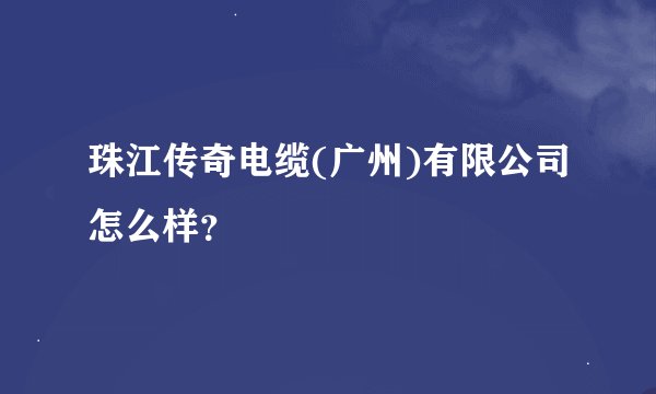 珠江传奇电缆(广州)有限公司怎么样？