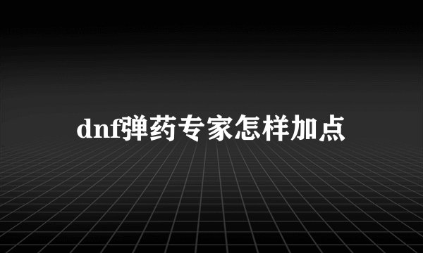dnf弹药专家怎样加点