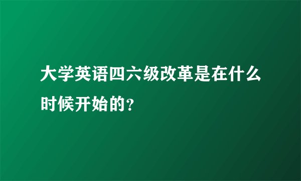 大学英语四六级改革是在什么时候开始的？