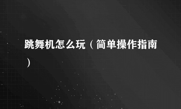 跳舞机怎么玩（简单操作指南）