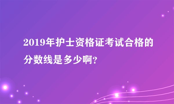 2019年护士资格证考试合格的分数线是多少啊？