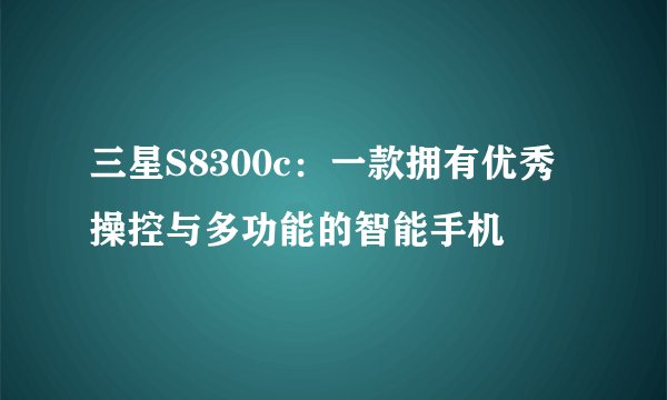 三星S8300c：一款拥有优秀操控与多功能的智能手机