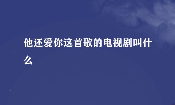 他还爱你这首歌的电视剧叫什么