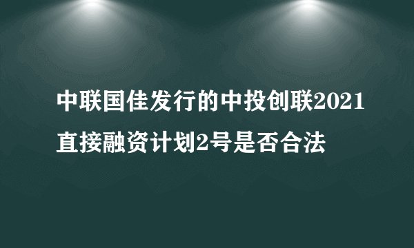 中联国佳发行的中投创联2021直接融资计划2号是否合法