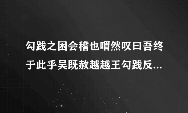 勾践之困会稽也喟然叹曰吾终于此乎吴既赦越越王勾践反国乃苦身焦思置胆于坐坐卧即仰胆饮食亦尝胆也曰女忘