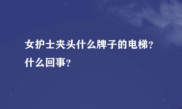 女护士夹头什么牌子的电梯？什么回事？