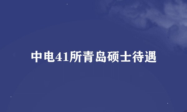 中电41所青岛硕士待遇