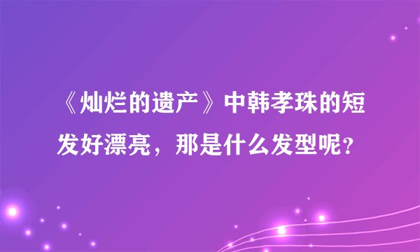 《灿烂的遗产》中韩孝珠的短发好漂亮，那是什么发型呢？