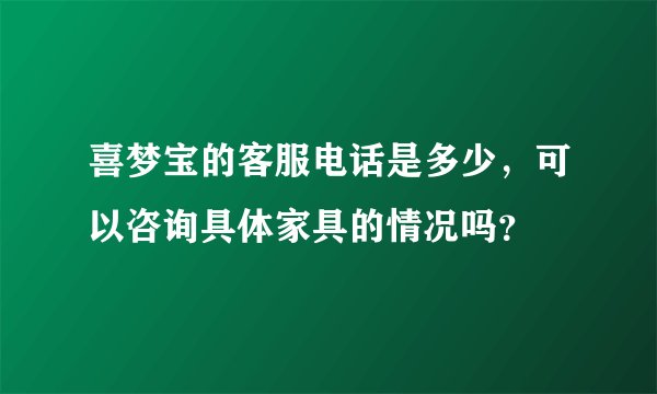 喜梦宝的客服电话是多少，可以咨询具体家具的情况吗？