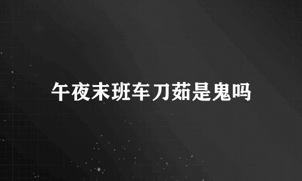 午夜末班车刀茹是鬼吗