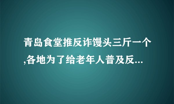 青岛食堂推反诈馒头三斤一个,各地为了给老年人普及反诈知识有多拼?