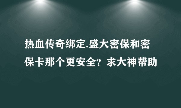 热血传奇绑定.盛大密保和密保卡那个更安全？求大神帮助