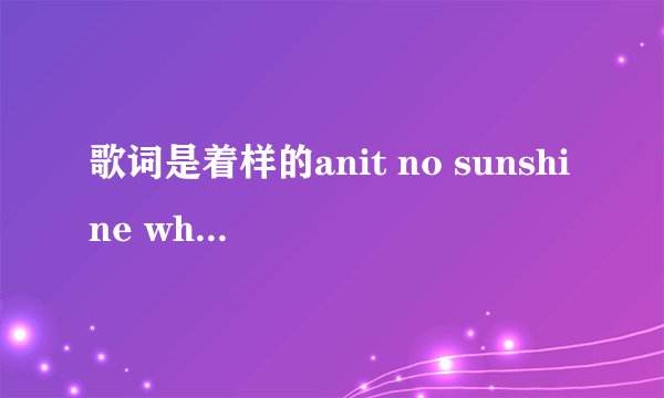 歌词是着样的anit no sunshine when shes gone请问歌名叫什么啊