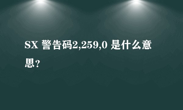 SX 警告码2,259,0 是什么意思？