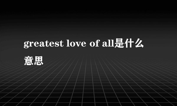 greatest love of all是什么意思