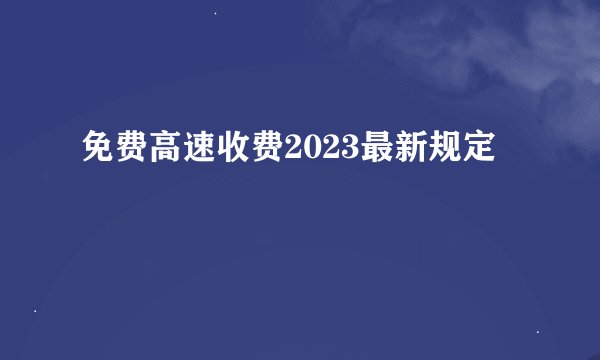 免费高速收费2023最新规定