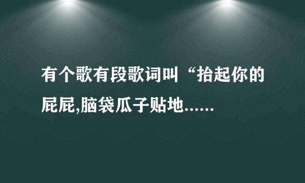有个歌有段歌词叫“抬起你的屁屁,脑袋瓜子贴地....”这首歌叫什么?还有歌词,就从这段开始!
