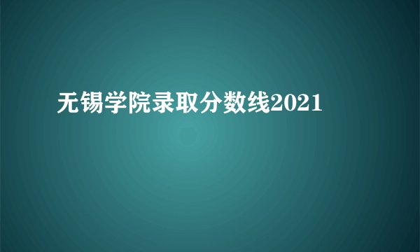 无锡学院录取分数线2021