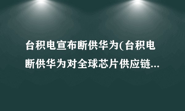 台积电宣布断供华为(台积电断供华为对全球芯片供应链产生巨大影响)