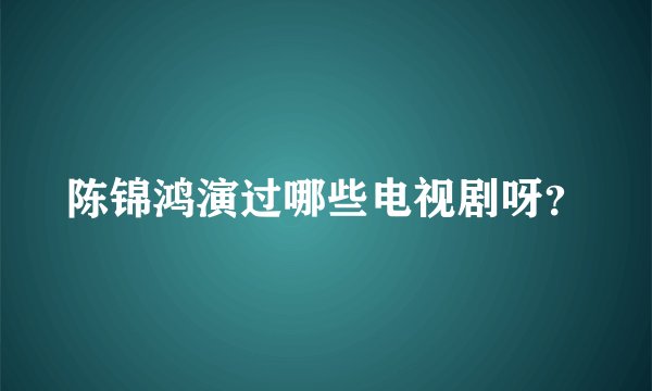 陈锦鸿演过哪些电视剧呀？