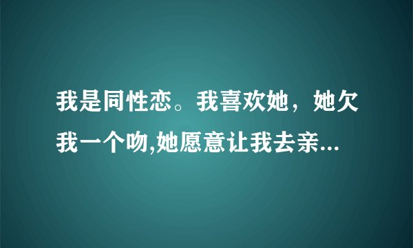 我是同性恋。我喜欢她，她欠我一个吻,她愿意让我去亲她，我该怎么亲她,我们都是第一次