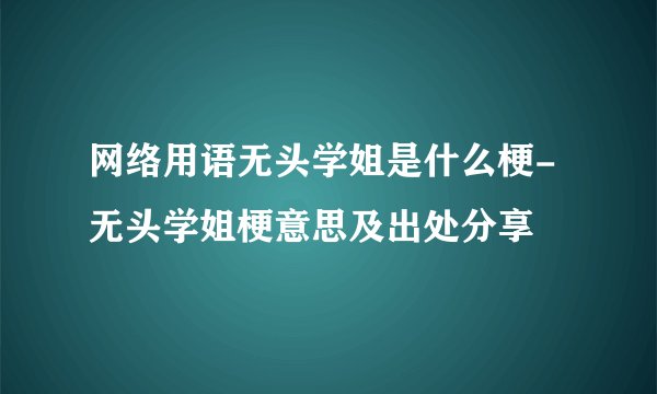网络用语无头学姐是什么梗-无头学姐梗意思及出处分享
