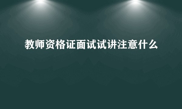 教师资格证面试试讲注意什么
