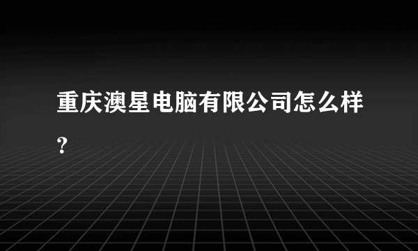 重庆澳星电脑有限公司怎么样？
