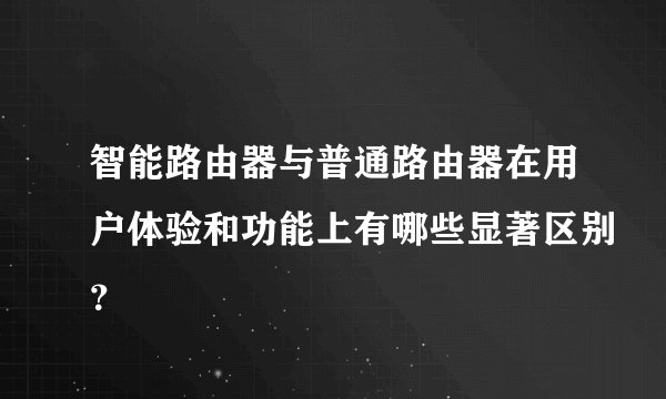 智能路由器与普通路由器在用户体验和功能上有哪些显著区别？
