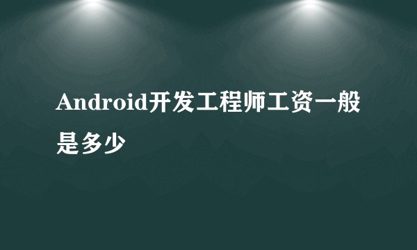 Android开发工程师工资一般是多少
