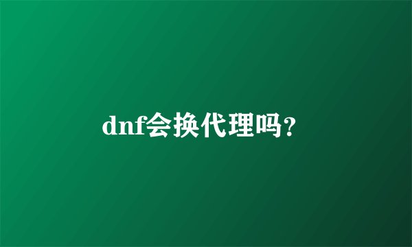 dnf会换代理吗？