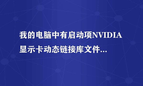 我的电脑中有启动项NVIDIA显示卡动态链接库文件NvCplDaemon，它有什么用呢，可以从启动项中删掉吗