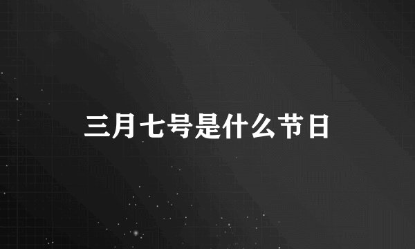 三月七号是什么节日